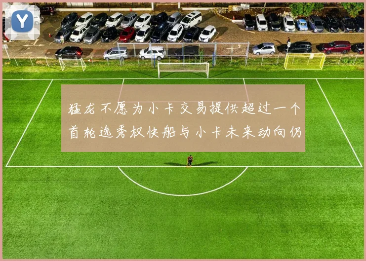 猛龙不愿为小卡交易提供超过一个首轮选秀权快船与小卡未来动向仍不明朗