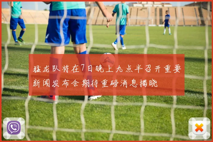 猛龙队将在7日晚上九点半召开重要新闻发布会期待重磅消息揭晓