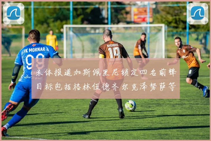 米体报道加斯佩里尼锁定四名前锋目标包括格林伍德齐尔克泽努萨等人