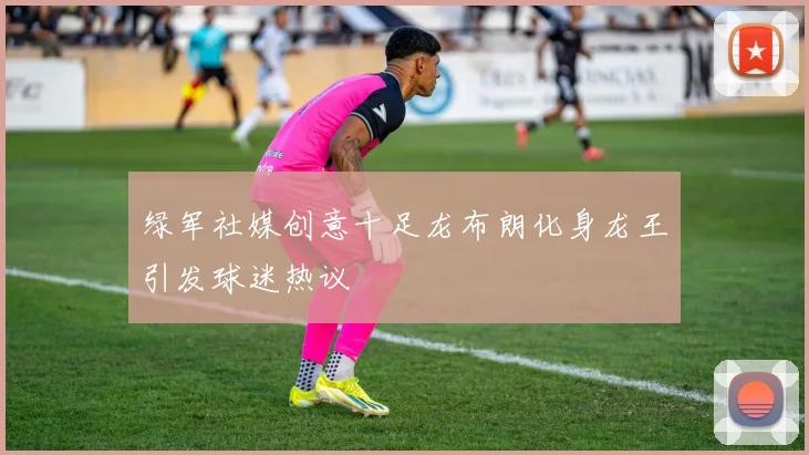 绿军社媒创意十足龙布朗化身龙王引发球迷热议