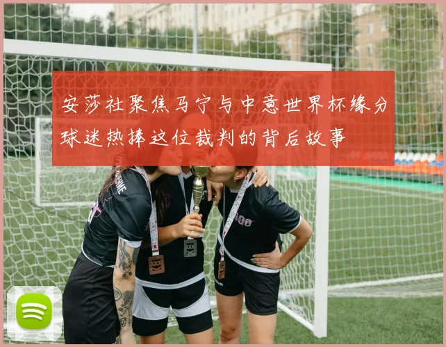 安莎社聚焦马宁与中意世界杯缘分球迷热捧这位裁判的背后故事