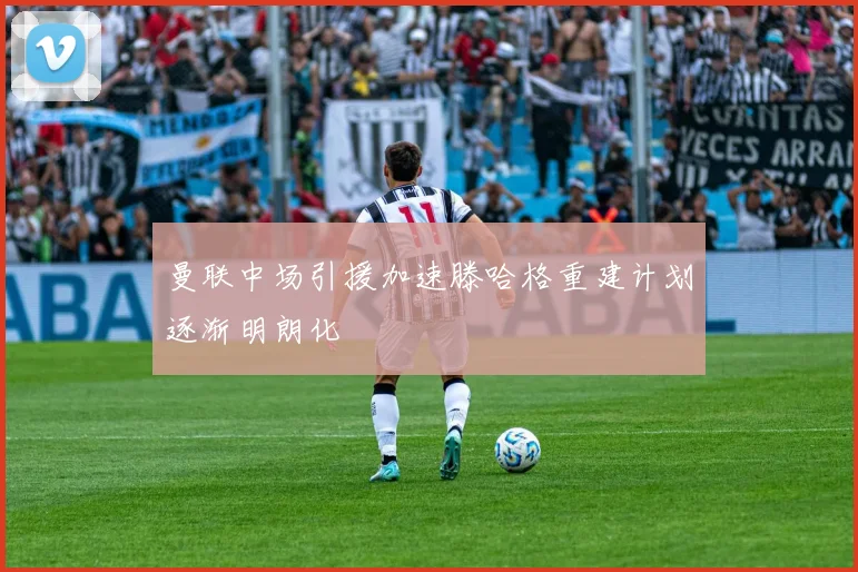 曼联中场引援加速滕哈格重建计划逐渐明朗化