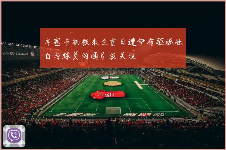 丰塞卡执教米兰首日遭伊布驱逐独自与球员沟通引发关注