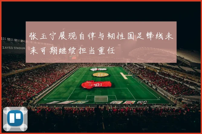 张玉宁展现自律与韧性国足锋线未来可期继续担当重任