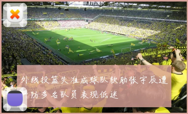 外线投篮失准成球队软肋张宇辰遭严防多名队员表现低迷