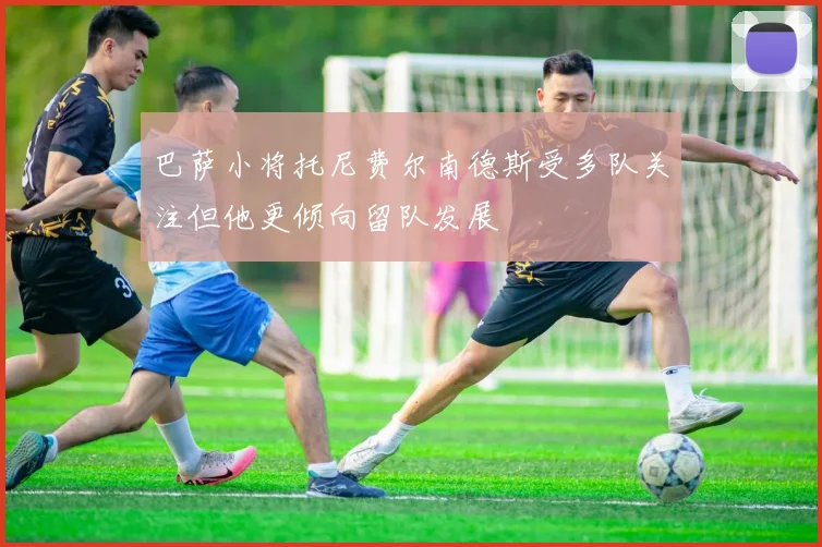 巴萨小将托尼费尔南德斯受多队关注但他更倾向留队发展