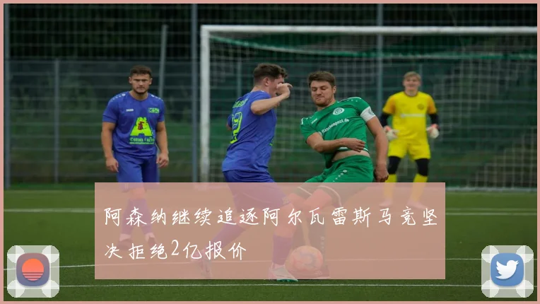阿森纳继续追逐阿尔瓦雷斯马竞坚决拒绝2亿报价