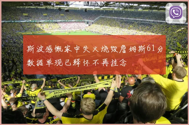 斯波感慨家中失火烧毁詹姆斯61分数据单现已释怀不再挂念