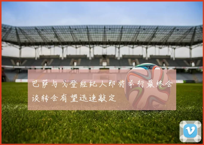 巴萨与戈登经纪人即将举行最终会谈转会有望迅速敲定