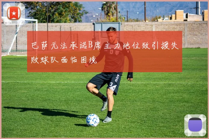 巴萨无法承诺B席主力地位致引援失败球队面临困境