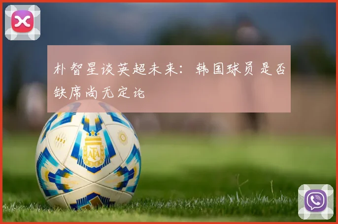 朴智星谈英超未来：韩国球员是否缺席尚无定论