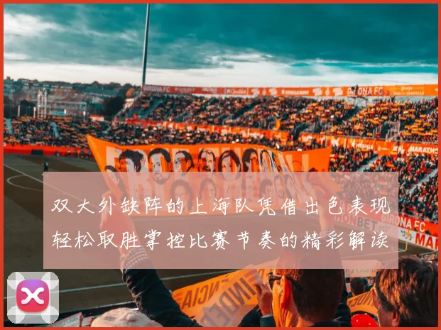 双大外缺阵的上海队凭借出色表现轻松取胜掌控比赛节奏的精彩解读