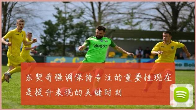 东契奇强调保持专注的重要性现在是提升表现的关键时刻