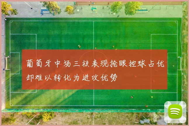 葡萄牙中场三核表现抢眼控球占优却难以转化为进攻优势