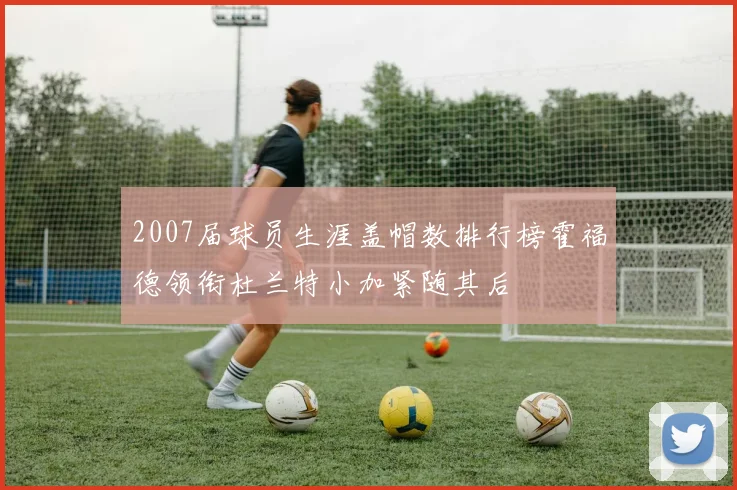 2007届球员生涯盖帽数排行榜霍福德领衔杜兰特小加紧随其后