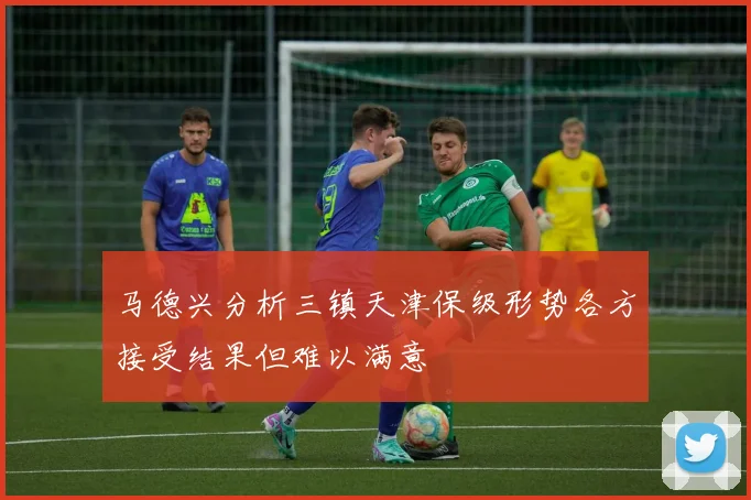 马德兴分析三镇天津保级形势各方接受结果但难以满意