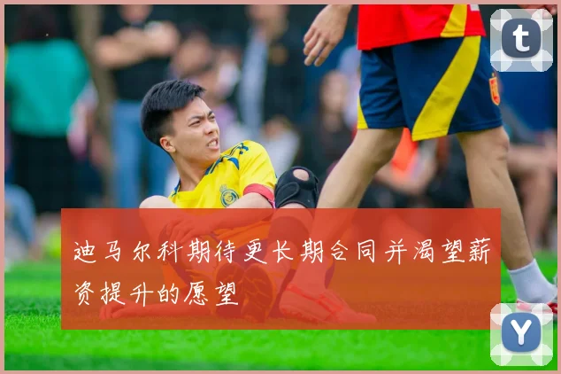 迪马尔科期待更长期合同并渴望薪资提升的愿望
