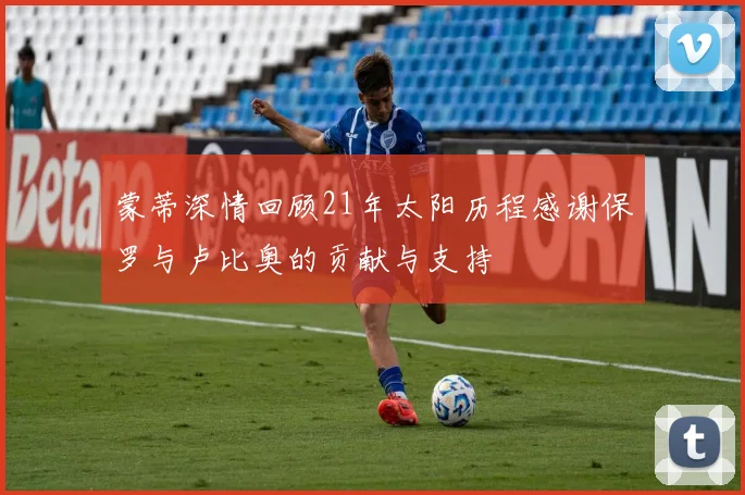 蒙蒂深情回顾21年太阳历程感谢保罗与卢比奥的贡献与支持