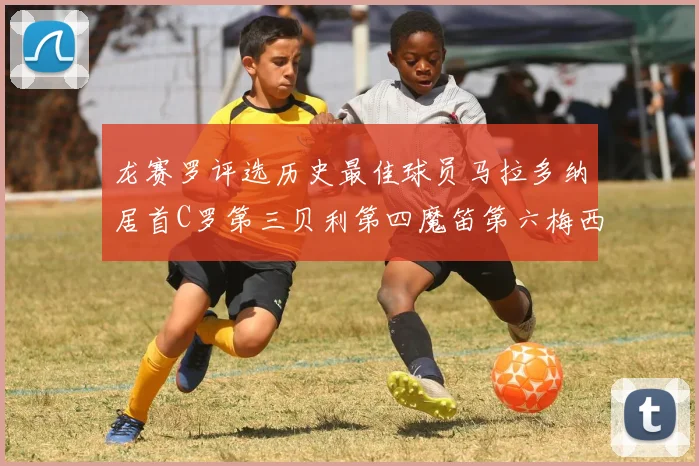 龙赛罗评选历史最佳球员马拉多纳居首C罗第三贝利第四魔笛第六梅西第七