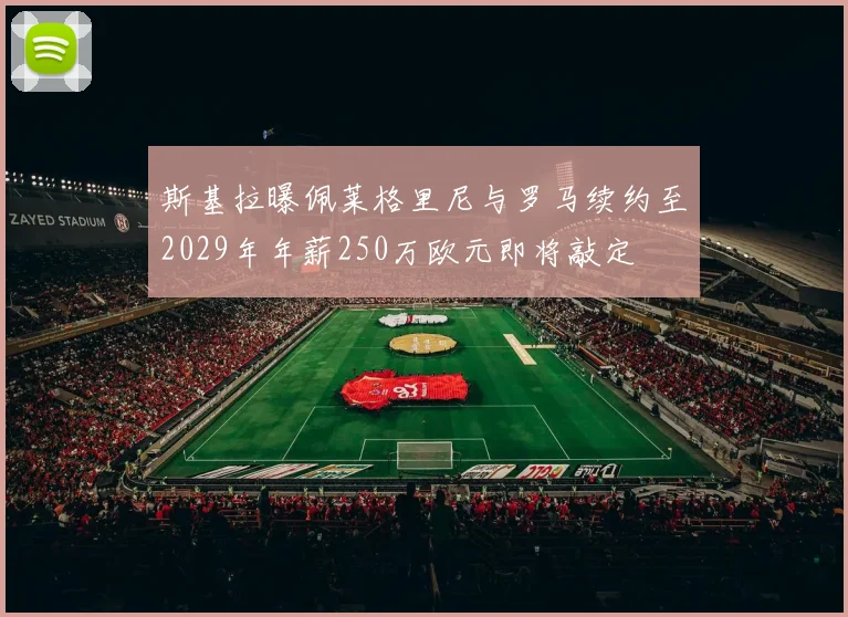 斯基拉曝佩莱格里尼与罗马续约至2029年年薪250万欧元即将敲定