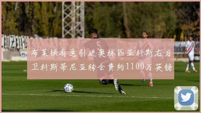 布莱顿有意引进奥林匹亚科斯右后卫科斯蒂尼亚转会费约1100万英镑