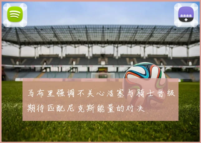 马布里强调不关心活塞与骑士晋级期待匹配尼克斯能量的对决