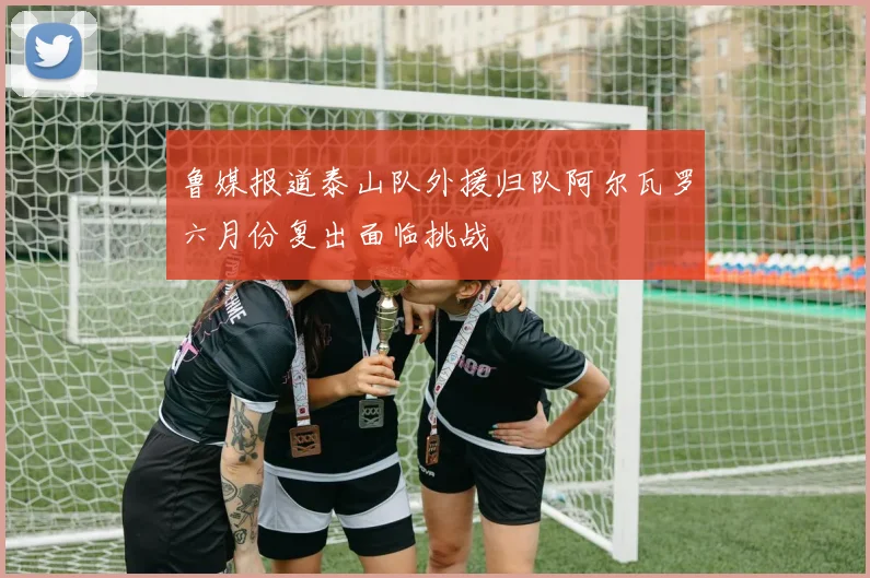鲁媒报道泰山队外援归队阿尔瓦罗六月份复出面临挑战