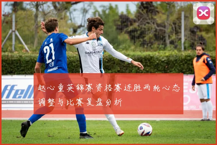 赵心童英锦赛资格赛连胜两轮心态调整与比赛复盘分析