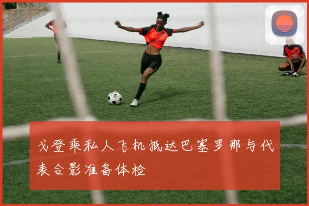 戈登乘私人飞机抵达巴塞罗那与代表合影准备体检