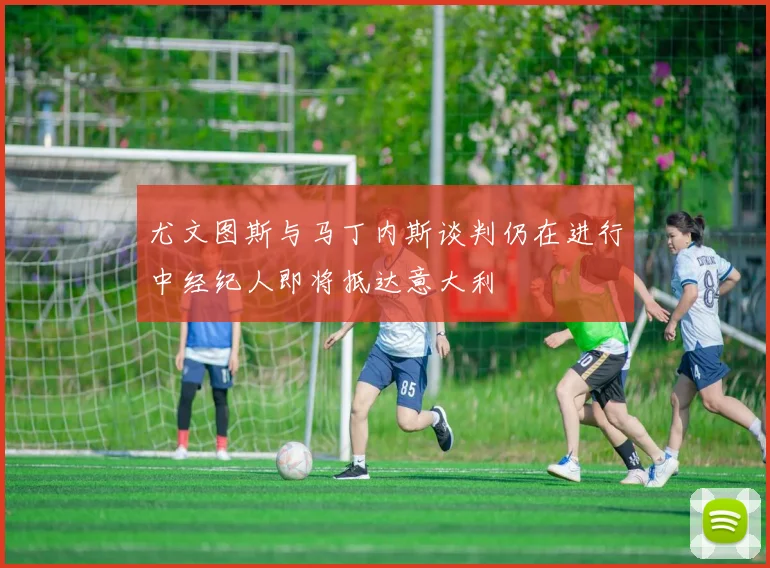 尤文图斯与马丁内斯谈判仍在进行中经纪人即将抵达意大利