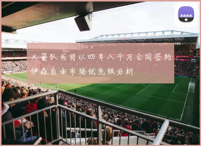 火箭队或将以四年八千万合同签约伊森自由市场优先级分析
