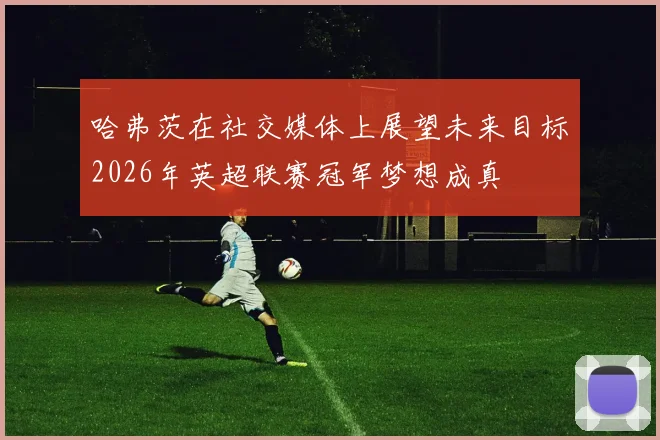 哈弗茨在社交媒体上展望未来目标2026年英超联赛冠军梦想成真